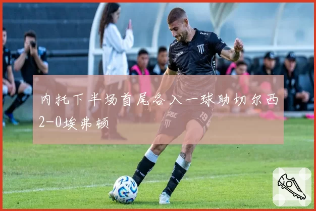 内托下半场首尾各入一球助切尔西2-0埃弗顿