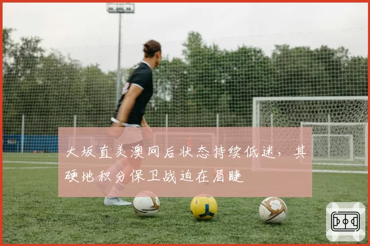 大坂直美澳网后状态持续低迷，其硬地积分保卫战迫在眉睫
