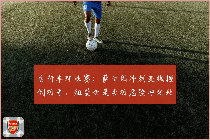 自行车环法赛：萨甘因冲刺变线撞倒对手，组委会是否对危险冲刺处罚过轻？