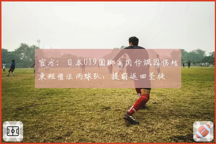 官方：日本U19国脚高冈伶飒因伤结束租借法丙球队，提前返回圣徒