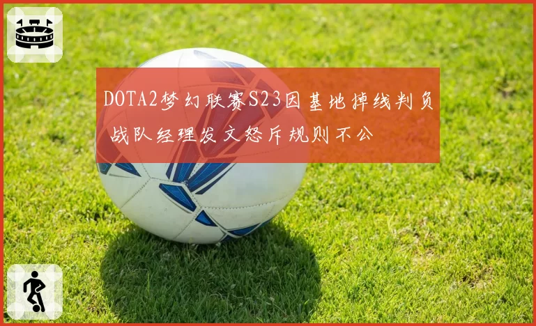 DOTA2梦幻联赛S23因基地掉线判负 战队经理发文怒斥规则不公