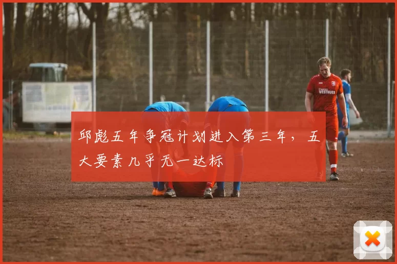 邱彪五年争冠计划进入第三年，五大要素几乎无一达标
