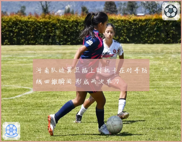 河南队边翼卫插上时机卡在对手防线回撤瞬间 形成两次单刀