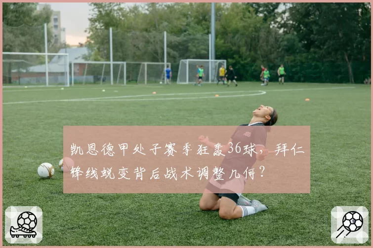 凯恩德甲处子赛季狂轰36球，拜仁锋线蜕变背后战术调整几何？