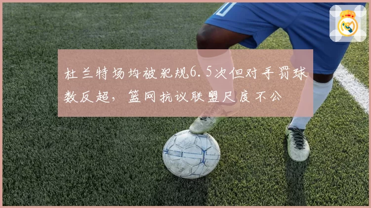 杜兰特场均被犯规6.5次但对手罚球数反超，篮网抗议联盟尺度不公
