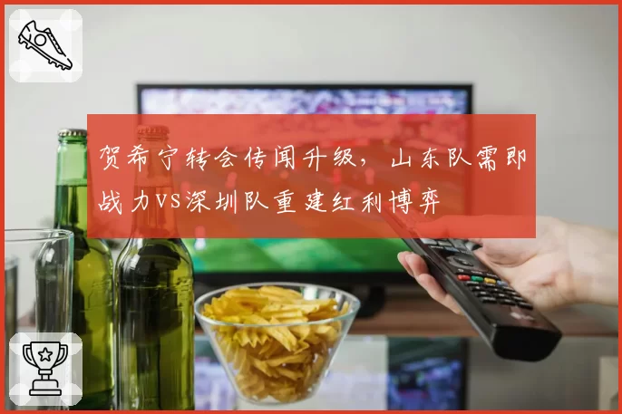 贺希宁转会传闻升级,山东队需即战力vs深圳队重建红利博弈
