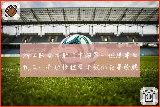 浙江队场均射门中超第一但进球率倒三，乔迪传控哲学被批花拳绣腿