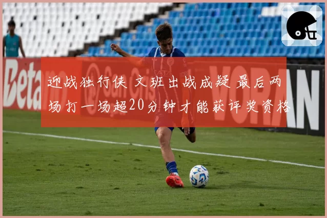 迎战独行侠 文班出战成疑 最后两场打一场超20分钟才能获评奖资格