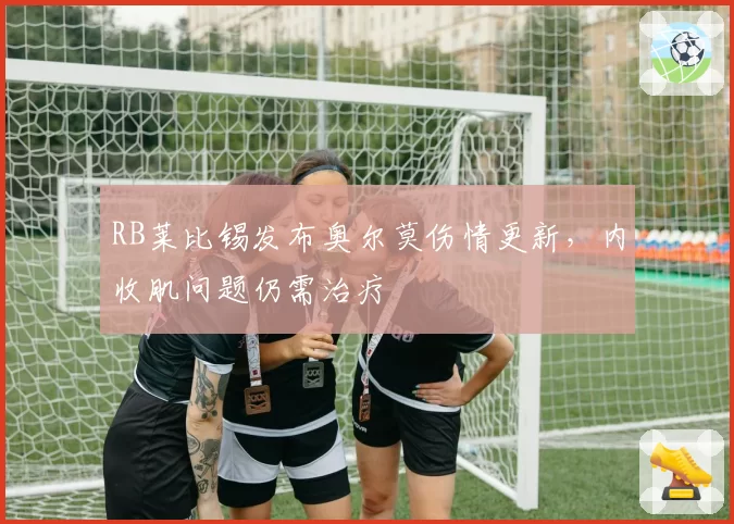 RB莱比锡发布奥尔莫伤情更新，内收肌问题仍需治疗