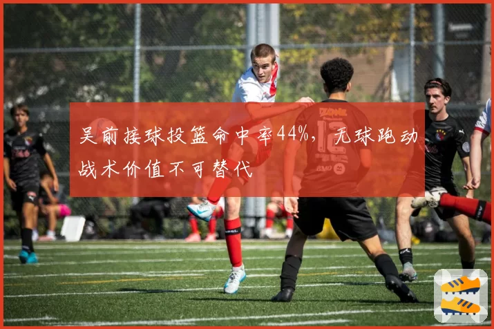 吴前接球投篮命中率44%,无球跑动战术价值不可替代