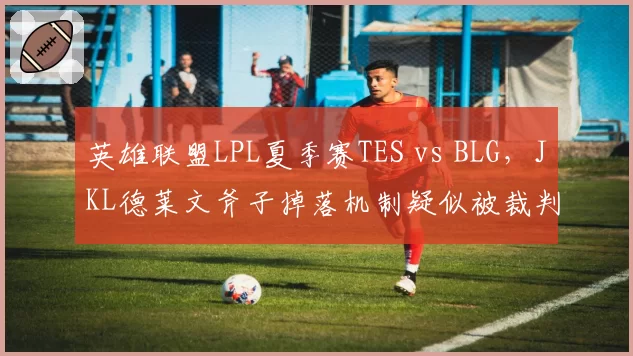 英雄联盟LPL夏季赛TES vs BLG，JKL德莱文斧子掉落机制疑似被裁判错误干预