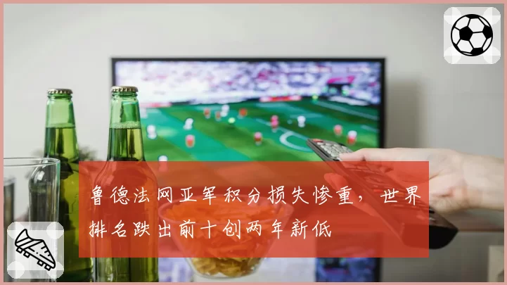 鲁德法网亚军积分损失惨重，世界排名跌出前十创两年新低
