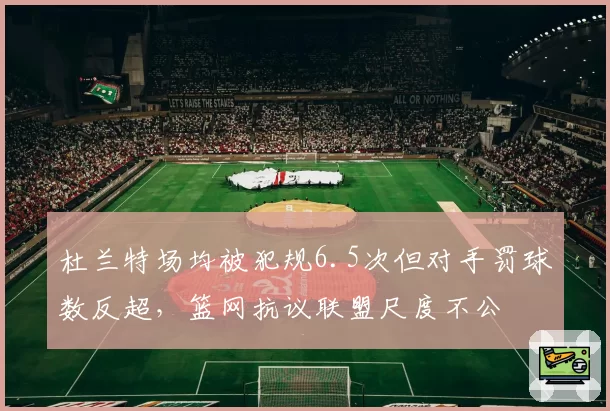 杜兰特场均被犯规6.5次但对手罚球数反超，篮网抗议联盟尺度不公