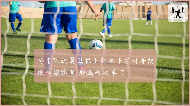 河南队边翼卫插上时机卡在对手防线回撤瞬间 形成两次单刀