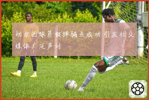 切尔西球员假摔骗点成功 引发社交媒体广泛声讨