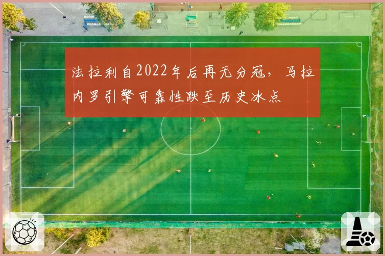 法拉利自2022年后再无分冠,马拉内罗引擎可靠性跌至历史冰点