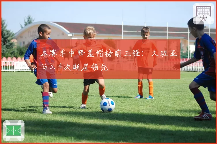本赛季中锋盖帽榜前三强：文班亚马3.4次断崖领先