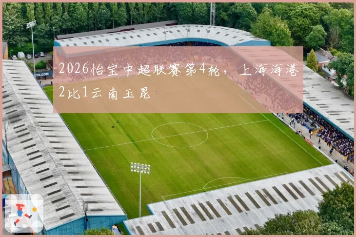 2026怡宝中超联赛第4轮，上海海港2比1云南玉昆