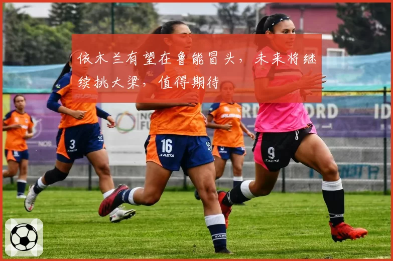 依木兰有望在鲁能冒头，未来将继续挑大梁，值得期待