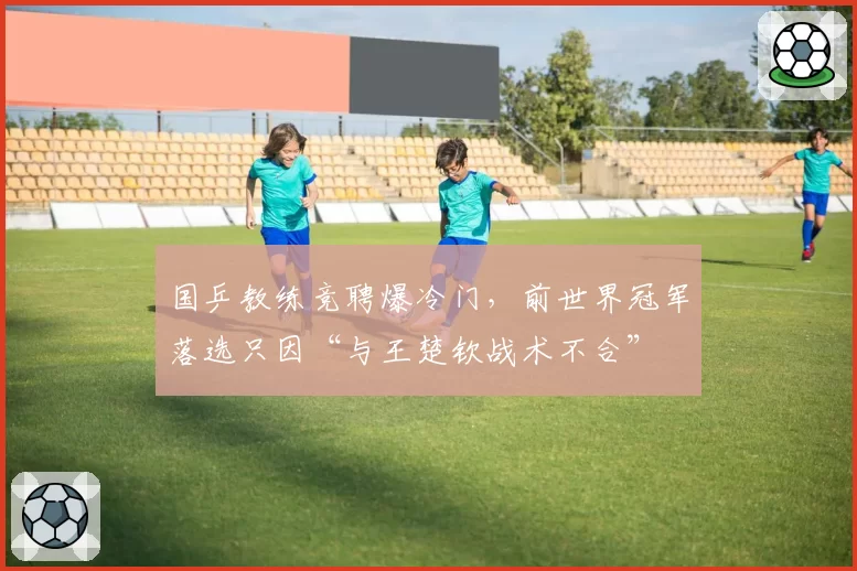 国乒教练竞聘爆冷门，前世界冠军落选只因“与王楚钦战术不合”