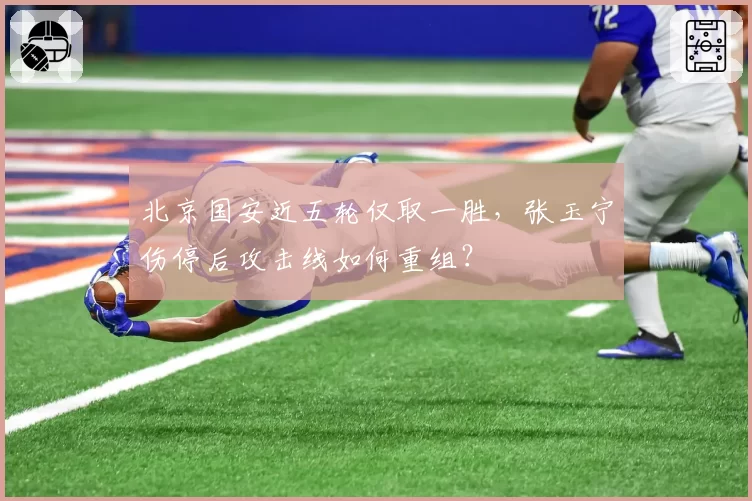 北京国安近五轮仅取一胜，张玉宁伤停后攻击线如何重组？