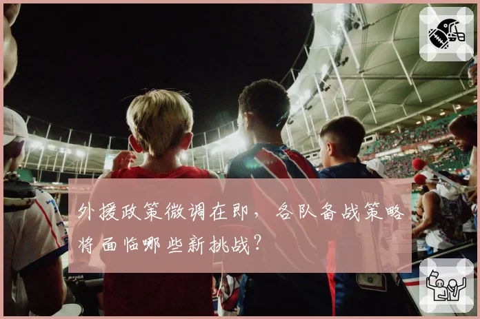 外援政策微调在即，各队备战策略将面临哪些新挑战？