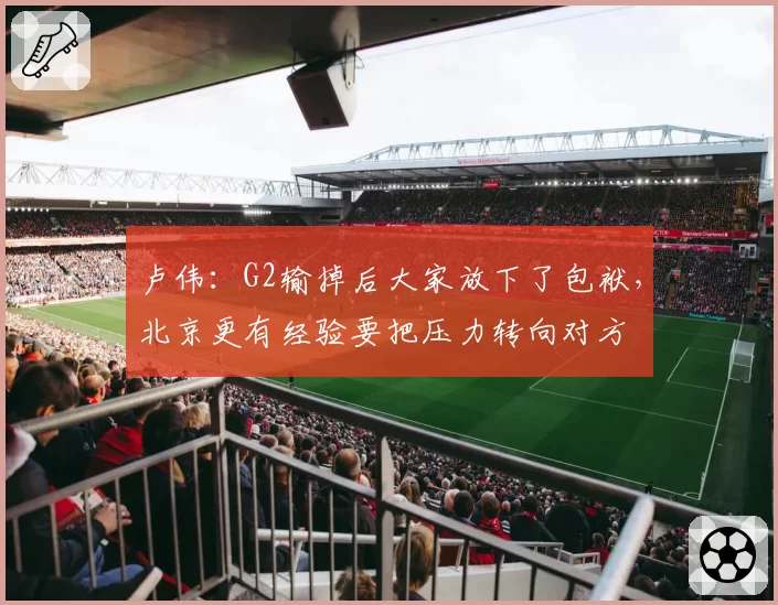 卢伟：G2输掉后大家放下了包袱，北京更有经验要把压力转向对方