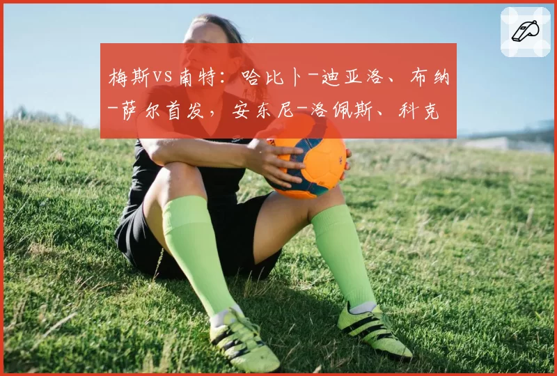 梅斯vs南特：哈比卜-迪亚洛、布纳-萨尔首发，安东尼-洛佩斯、科克兰出战