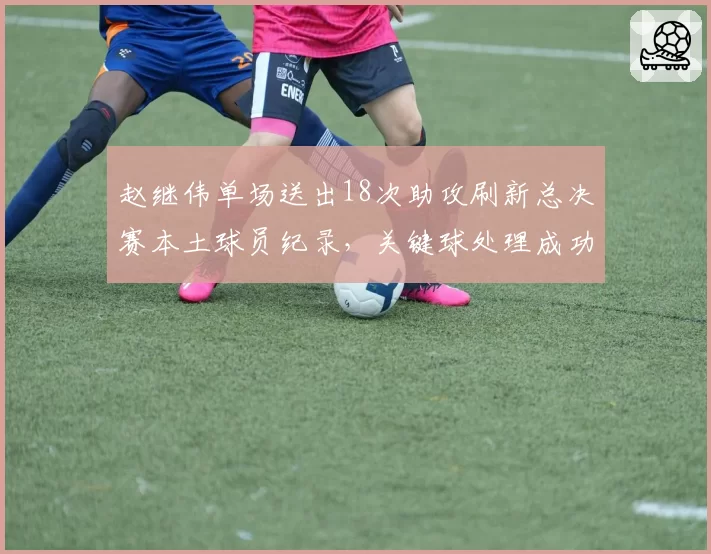 赵继伟单场送出18次助攻刷新总决赛本土球员纪录，关键球处理成功率百分百