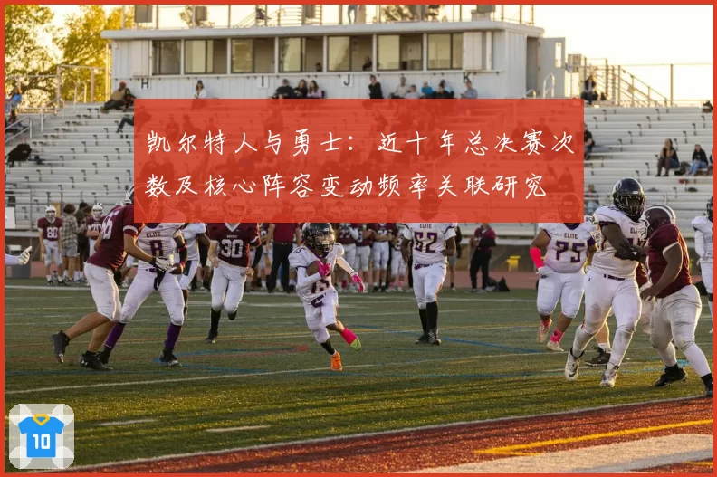 凯尔特人与勇士：近十年总决赛次数及核心阵容变动频率关联研究