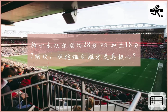 骑士米切尔场均28分 vs 加兰18分7助攻,双枪组合谁才是真核心?