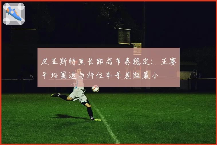 皮亚斯特里长距离节奏稳定：正赛平均圈速与杆位车手差距最小