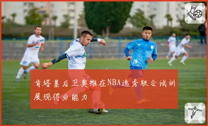 肯塔基后卫奥维在NBA选秀联合试训展现得分能力