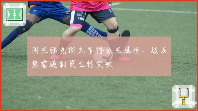 国王福克斯末节得分王属性,战灰熊需遏制莫兰特突破