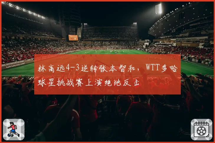 林高远4-3逆转张本智和，WTT多哈球星挑战赛上演绝地反击