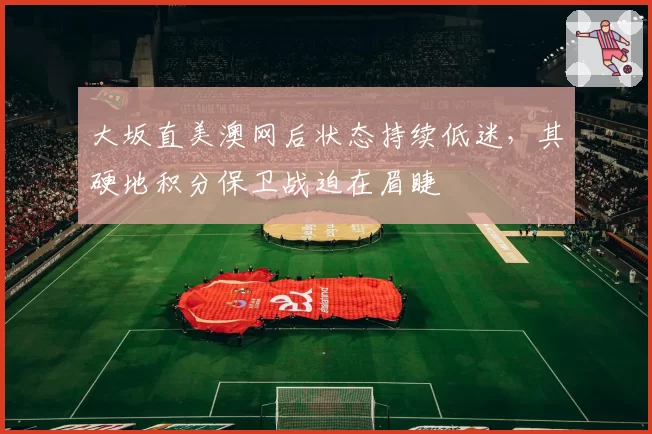 大坂直美澳网后状态持续低迷，其硬地积分保卫战迫在眉睫