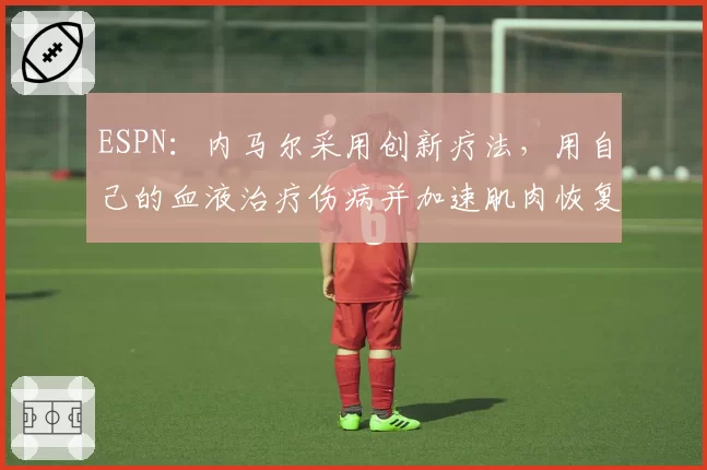 ESPN：内马尔采用创新疗法，用自己的血液治疗伤病并加速肌肉恢复