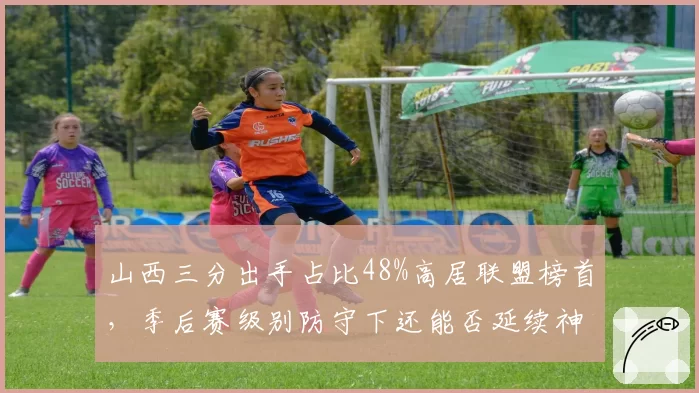 山西三分出手占比48%高居联盟榜首，季后赛级别防守下还能否延续神奇？