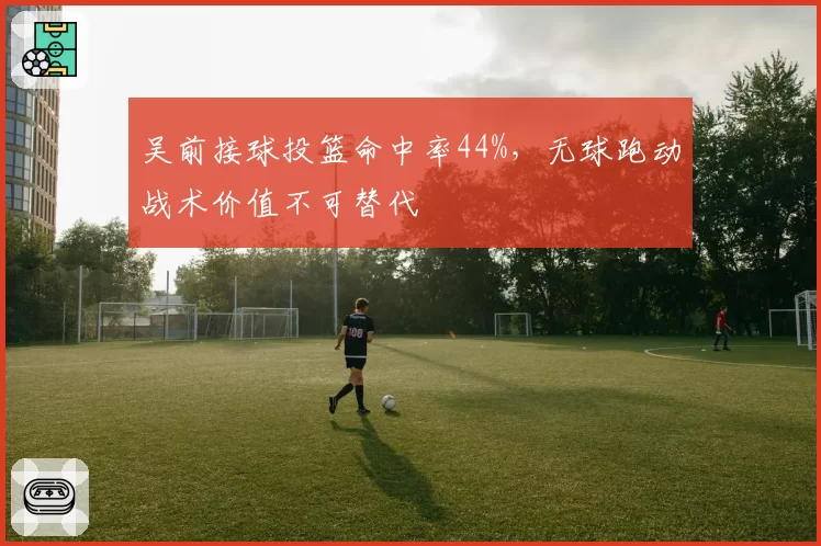 吴前接球投篮命中率44%，无球跑动战术价值不可替代