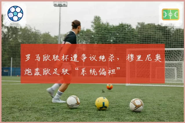 罗马欧联杯遭争议绝杀，穆里尼奥炮轰欧足联“系统偏袒”