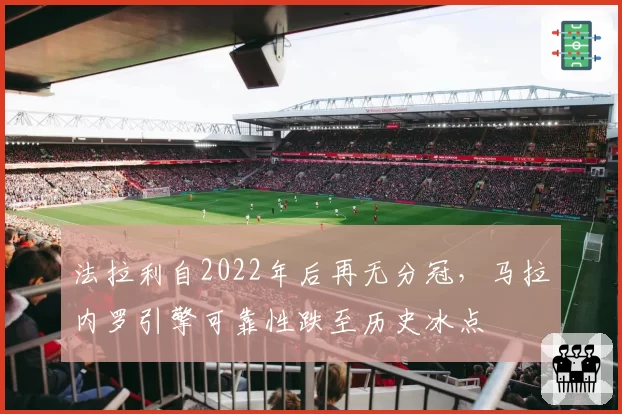 法拉利自2022年后再无分冠,马拉内罗引擎可靠性跌至历史冰点