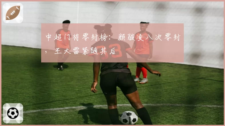 中超门将零封榜：颜骏凌八次零封，王大雷紧随其后