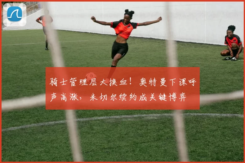 骑士管理层大换血!奥特曼下课呼声高涨,米切尔续约成关键博弈