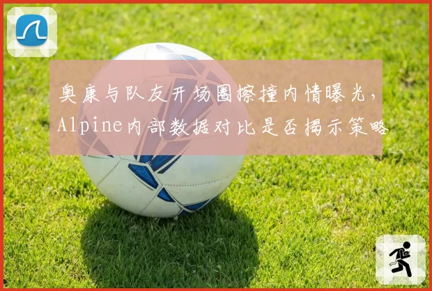 奥康与队友开场圈擦撞内情曝光，Alpine内部数据对比是否揭示策略矛盾？
