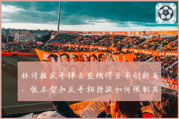 林诗栋反手弹击直线得分率创新高,张本智和反手相持段如何限制其变线?