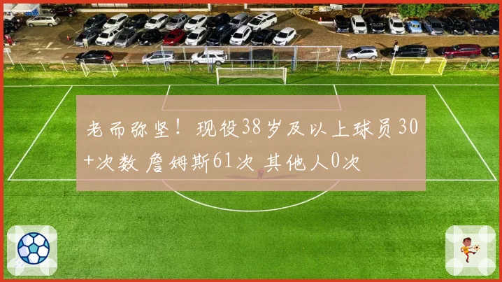 老而弥坚！现役38岁及以上球员30+次数 詹姆斯61次 其他人0次