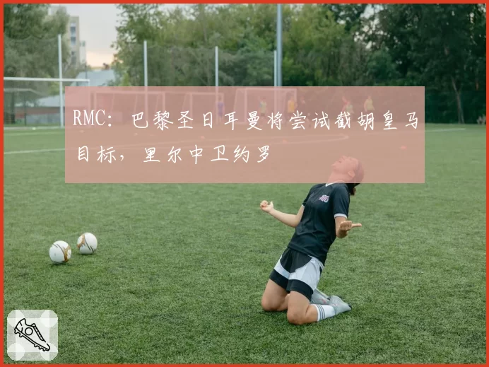 RMC：巴黎圣日耳曼将尝试截胡皇马目标，里尔中卫约罗