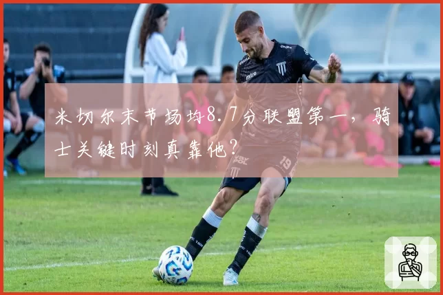 米切尔末节场均8.7分联盟第一,骑士关键时刻真靠他?