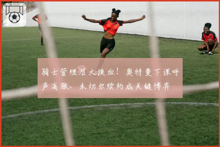 骑士管理层大换血!奥特曼下课呼声高涨,米切尔续约成关键博弈