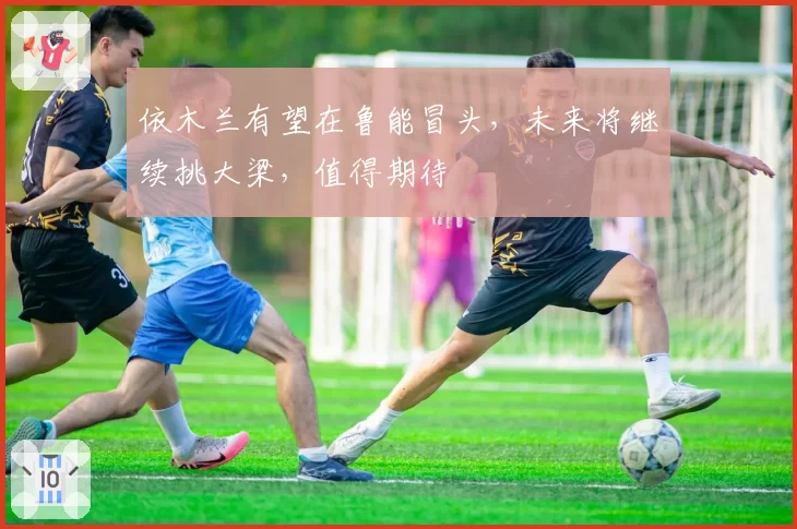 依木兰有望在鲁能冒头,未来将继续挑大梁,值得期待
